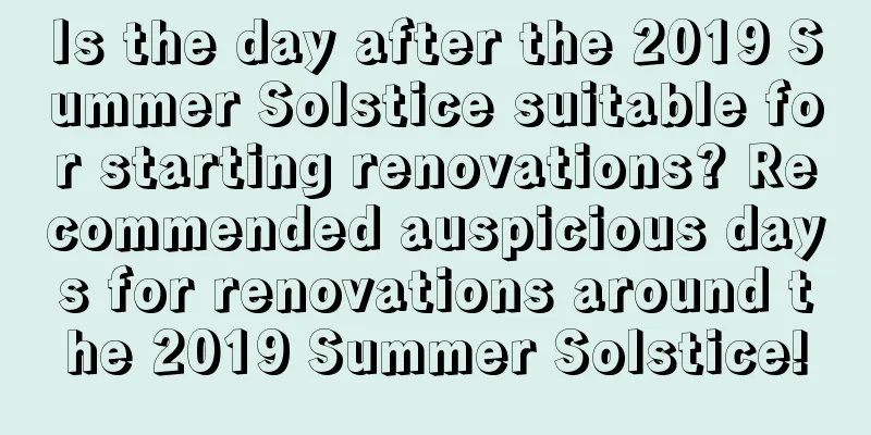 Is the day after the 2019 Summer Solstice suitable for starting renovations? Recommended auspicious days for renovations around the 2019 Summer Solstice!