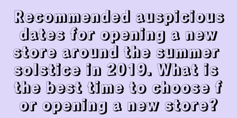 Recommended auspicious dates for opening a new store around the summer solstice in 2019. What is the best time to choose for opening a new store?