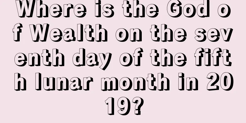 Where is the God of Wealth on the seventh day of the fifth lunar month in 2019?
