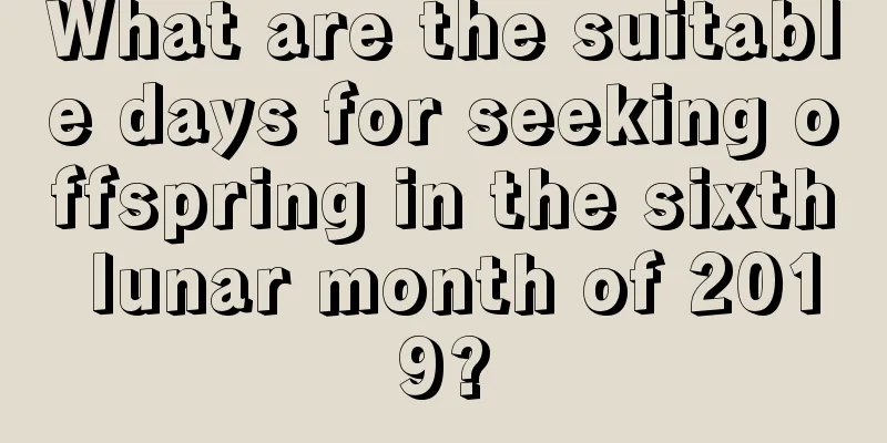 What are the suitable days for seeking offspring in the sixth lunar month of 2019?