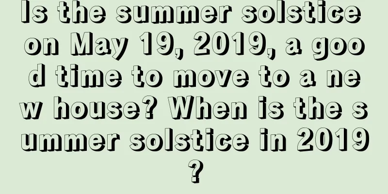 Is the summer solstice on May 19, 2019, a good time to move to a new house? When is the summer solstice in 2019?