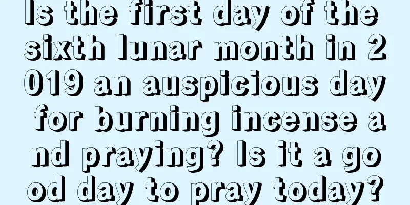 Is the first day of the sixth lunar month in 2019 an auspicious day for burning incense and praying? Is it a good day to pray today?