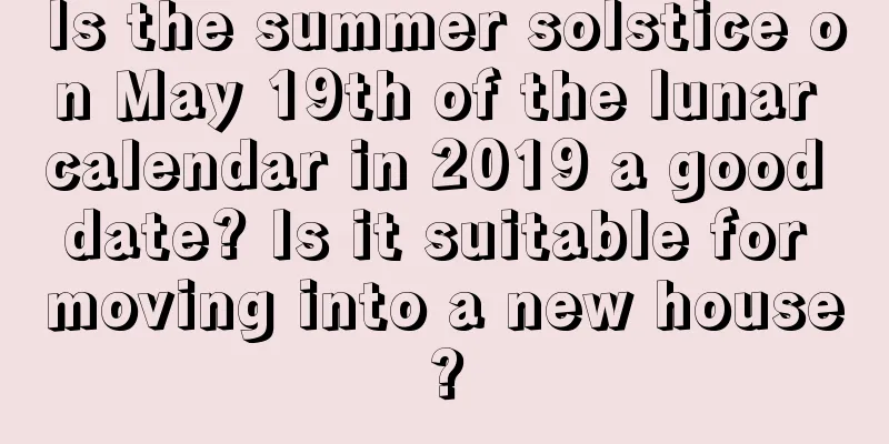 Is the summer solstice on May 19th of the lunar calendar in 2019 a good date? Is it suitable for moving into a new house?