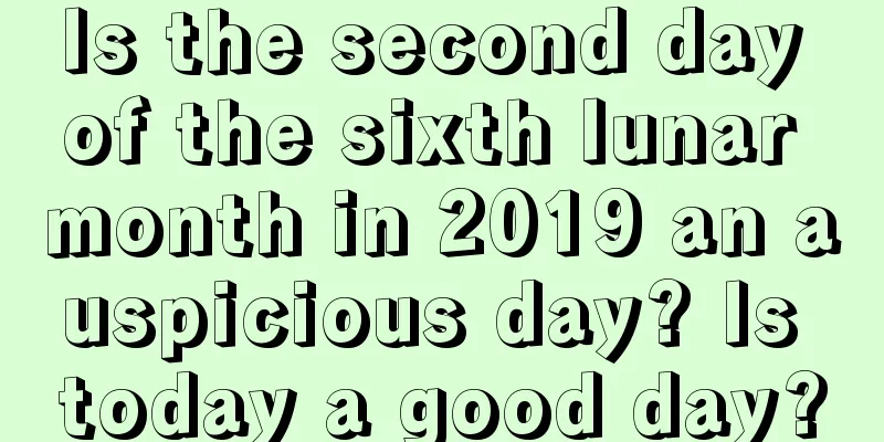 Is the second day of the sixth lunar month in 2019 an auspicious day? Is today a good day?