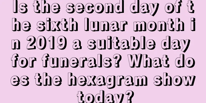 Is the second day of the sixth lunar month in 2019 a suitable day for funerals? What does the hexagram show today?