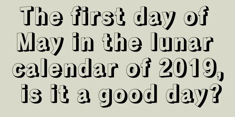 The first day of May in the lunar calendar of 2019, is it a good day?