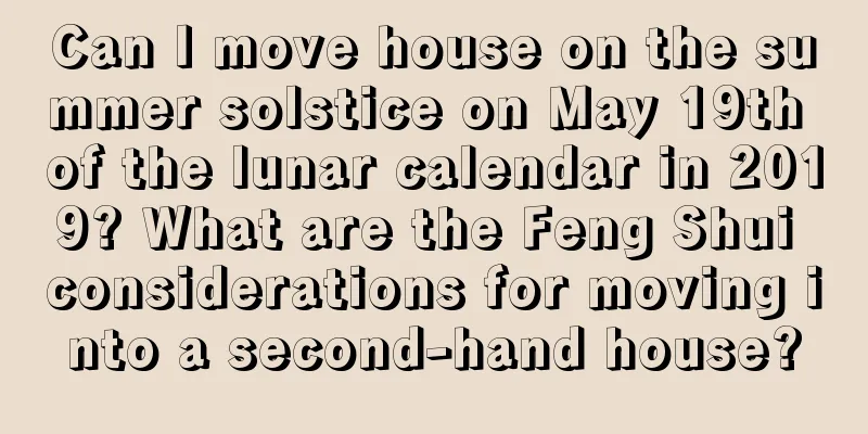 Can I move house on the summer solstice on May 19th of the lunar calendar in 2019? What are the Feng Shui considerations for moving into a second-hand house?