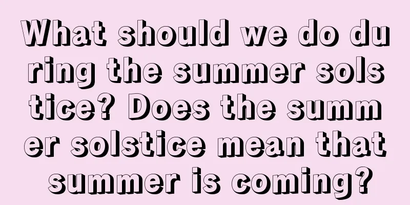 What should we do during the summer solstice? Does the summer solstice mean that summer is coming?