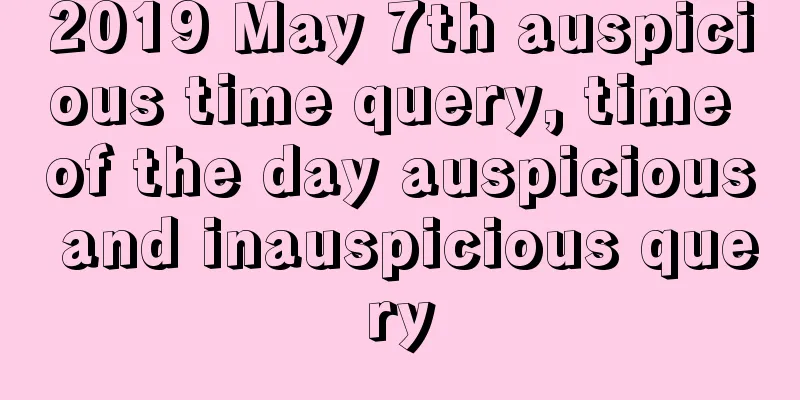 2019 May 7th auspicious time query, time of the day auspicious and inauspicious query