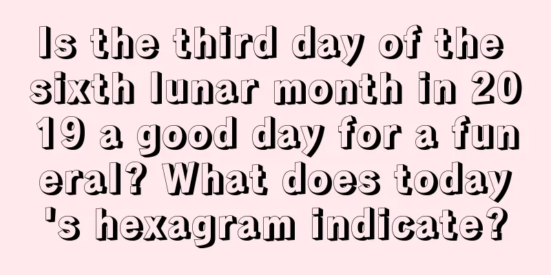Is the third day of the sixth lunar month in 2019 a good day for a funeral? What does today's hexagram indicate?