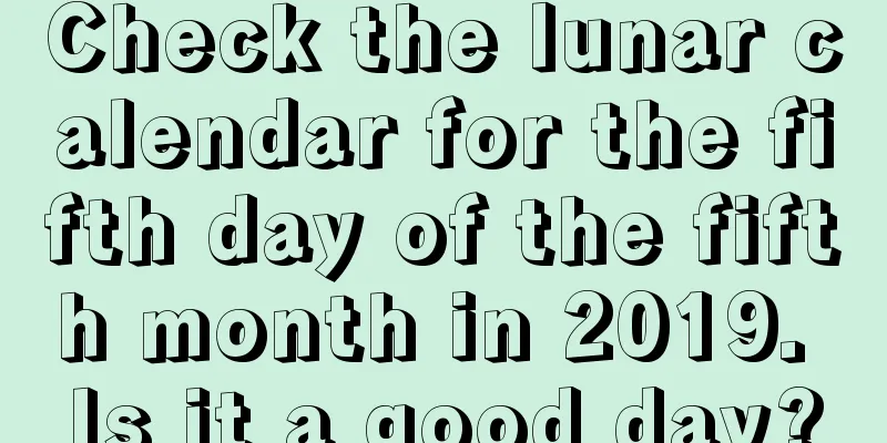 Check the lunar calendar for the fifth day of the fifth month in 2019. Is it a good day?