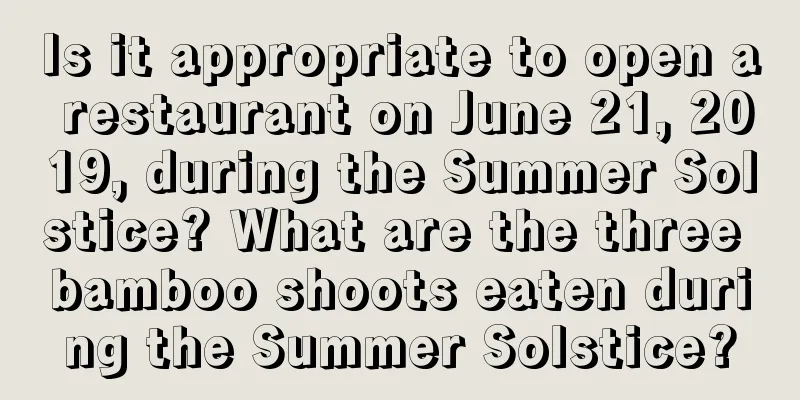 Is it appropriate to open a restaurant on June 21, 2019, during the Summer Solstice? What are the three bamboo shoots eaten during the Summer Solstice?