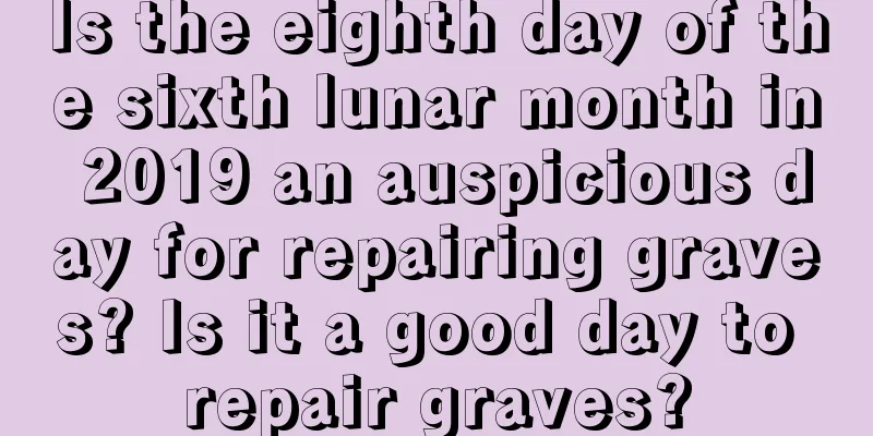 Is the eighth day of the sixth lunar month in 2019 an auspicious day for repairing graves? Is it a good day to repair graves?