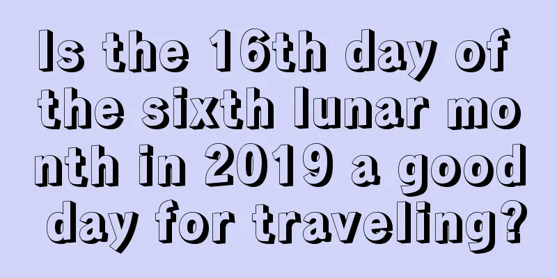 Is the 16th day of the sixth lunar month in 2019 a good day for traveling?