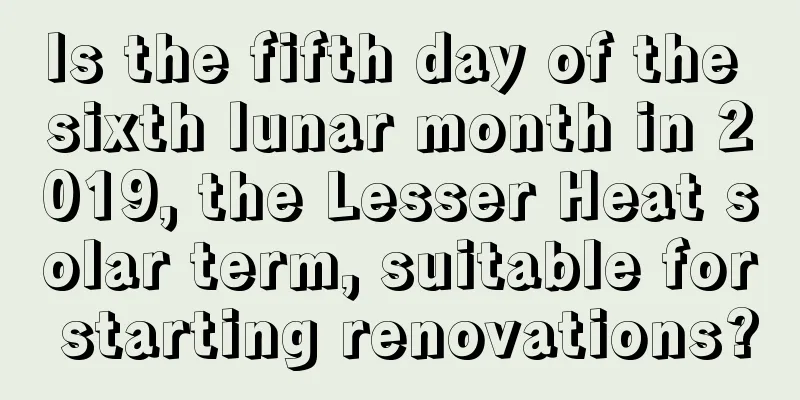 Is the fifth day of the sixth lunar month in 2019, the Lesser Heat solar term, suitable for starting renovations?