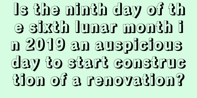 Is the ninth day of the sixth lunar month in 2019 an auspicious day to start construction of a renovation?