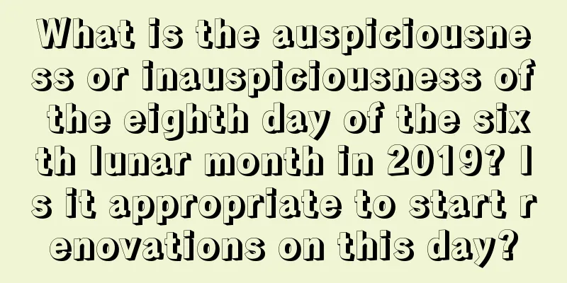 What is the auspiciousness or inauspiciousness of the eighth day of the sixth lunar month in 2019? Is it appropriate to start renovations on this day?