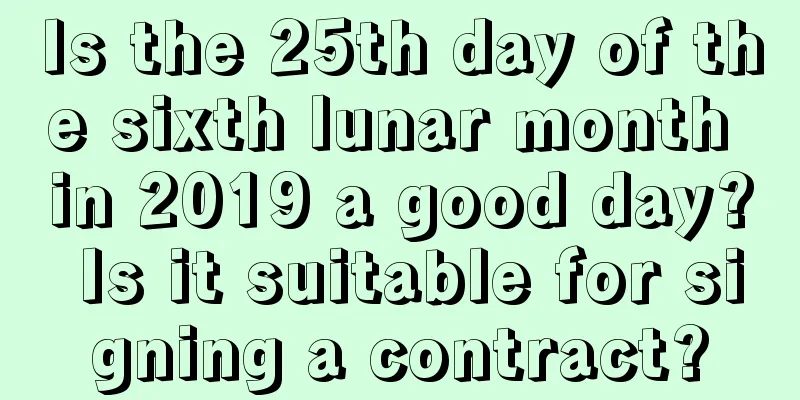 Is the 25th day of the sixth lunar month in 2019 a good day? Is it suitable for signing a contract?