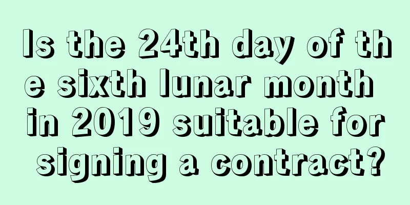 Is the 24th day of the sixth lunar month in 2019 suitable for signing a contract?