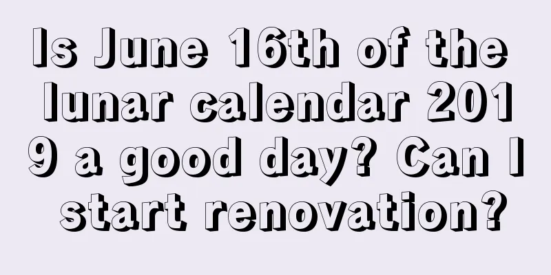 Is June 16th of the lunar calendar 2019 a good day? Can I start renovation?