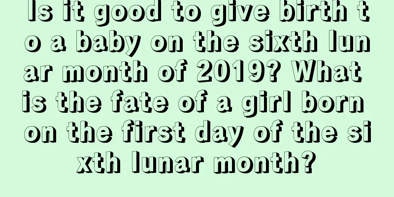Is it good to give birth to a baby on the sixth lunar month of 2019? What is the fate of a girl born on the first day of the sixth lunar month?