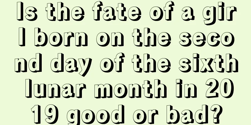 Is the fate of a girl born on the second day of the sixth lunar month in 2019 good or bad?
