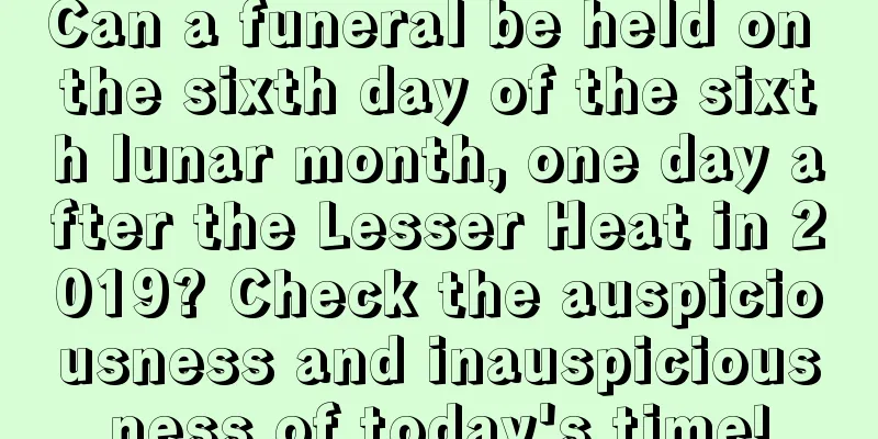 Can a funeral be held on the sixth day of the sixth lunar month, one day after the Lesser Heat in 2019? Check the auspiciousness and inauspiciousness of today's time!