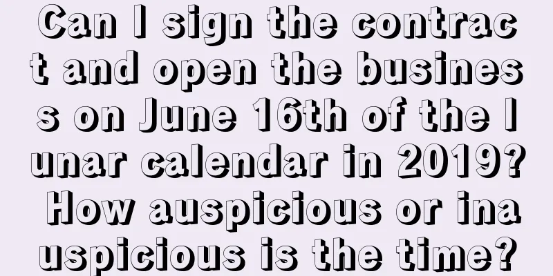 Can I sign the contract and open the business on June 16th of the lunar calendar in 2019? How auspicious or inauspicious is the time?