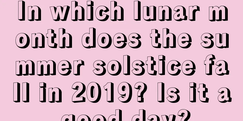 In which lunar month does the summer solstice fall in 2019? Is it a good day?