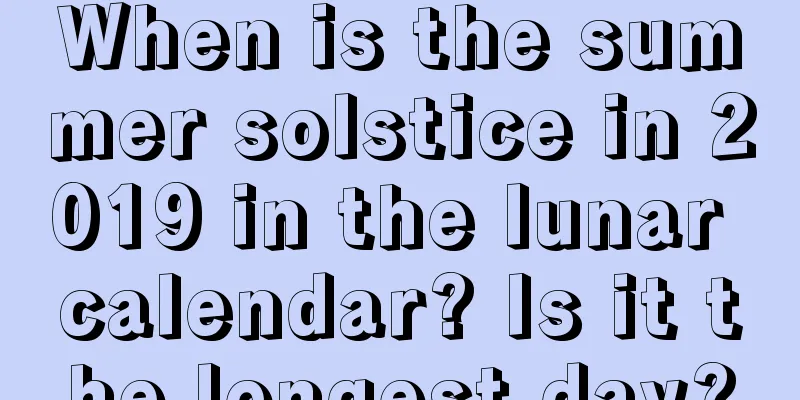 When is the summer solstice in 2019 in the lunar calendar? Is it the longest day?