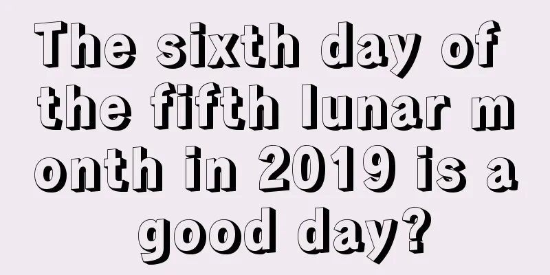 The sixth day of the fifth lunar month in 2019 is a good day?