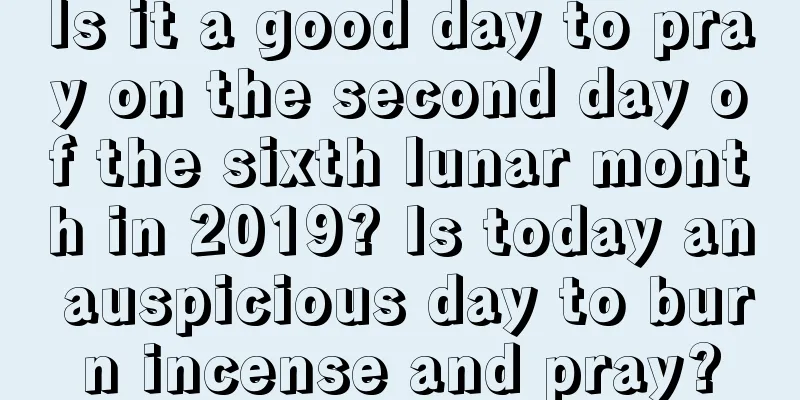 Is it a good day to pray on the second day of the sixth lunar month in 2019? Is today an auspicious day to burn incense and pray?