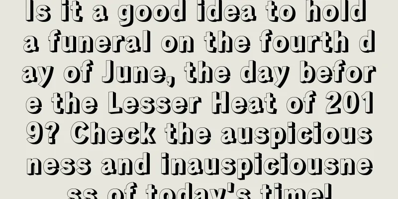 Is it a good idea to hold a funeral on the fourth day of June, the day before the Lesser Heat of 2019? Check the auspiciousness and inauspiciousness of today's time!