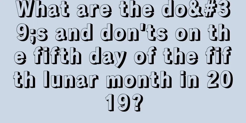 What are the do's and don'ts on the fifth day of the fifth lunar month in 2019?