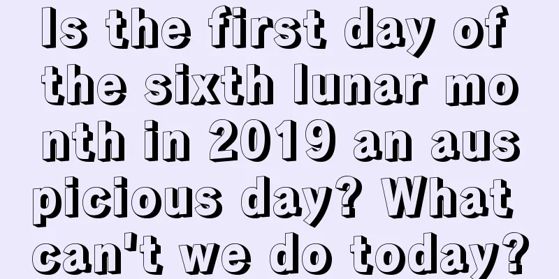 Is the first day of the sixth lunar month in 2019 an auspicious day? What can't we do today?