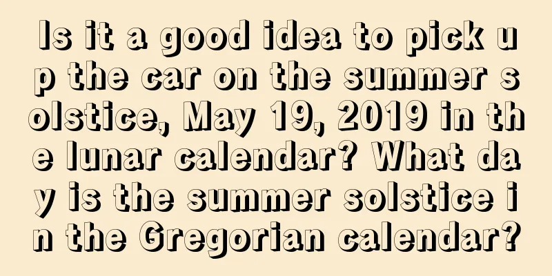 Is it a good idea to pick up the car on the summer solstice, May 19, 2019 in the lunar calendar? What day is the summer solstice in the Gregorian calendar?