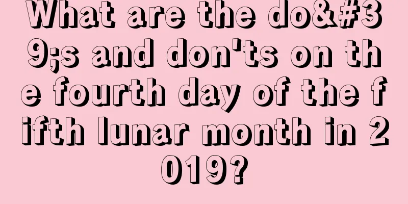 What are the do's and don'ts on the fourth day of the fifth lunar month in 2019?