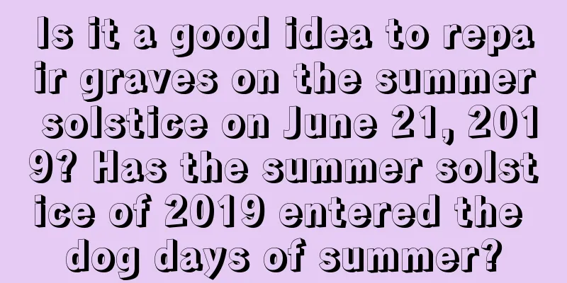 Is it a good idea to repair graves on the summer solstice on June 21, 2019? Has the summer solstice of 2019 entered the dog days of summer?