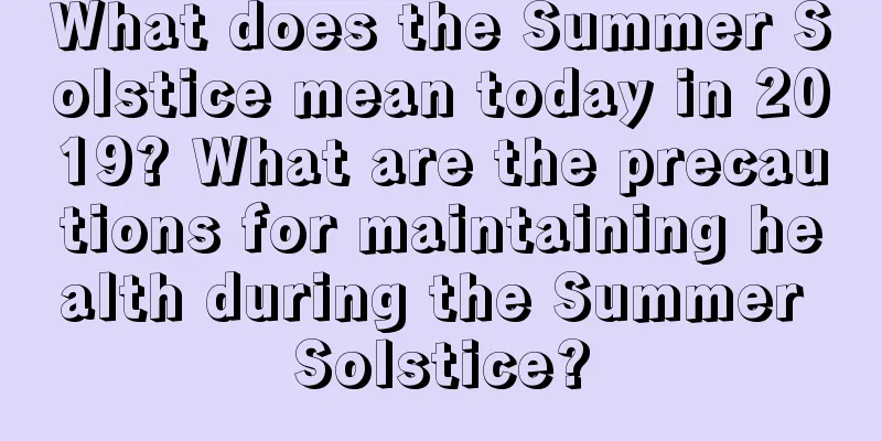 What does the Summer Solstice mean today in 2019? What are the precautions for maintaining health during the Summer Solstice?