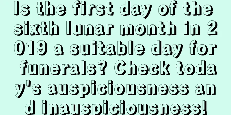 Is the first day of the sixth lunar month in 2019 a suitable day for funerals? Check today's auspiciousness and inauspiciousness!