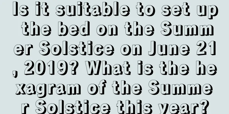 Is it suitable to set up the bed on the Summer Solstice on June 21, 2019? What is the hexagram of the Summer Solstice this year?