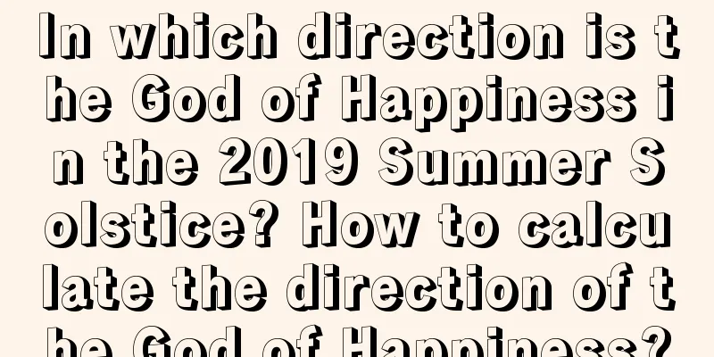 In which direction is the God of Happiness in the 2019 Summer Solstice? How to calculate the direction of the God of Happiness?