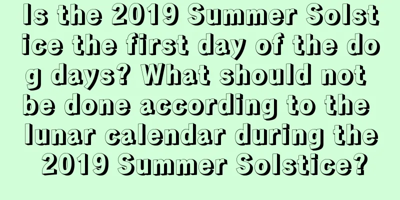 Is the 2019 Summer Solstice the first day of the dog days? What should not be done according to the lunar calendar during the 2019 Summer Solstice?