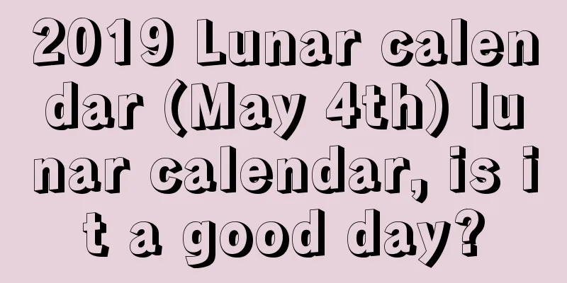 2019 Lunar calendar (May 4th) lunar calendar, is it a good day?