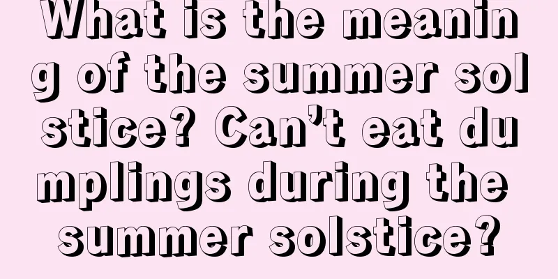 What is the meaning of the summer solstice? Can’t eat dumplings during the summer solstice?