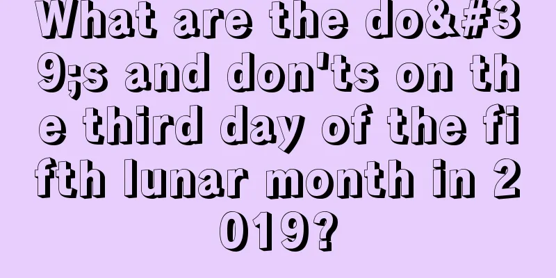 What are the do's and don'ts on the third day of the fifth lunar month in 2019?