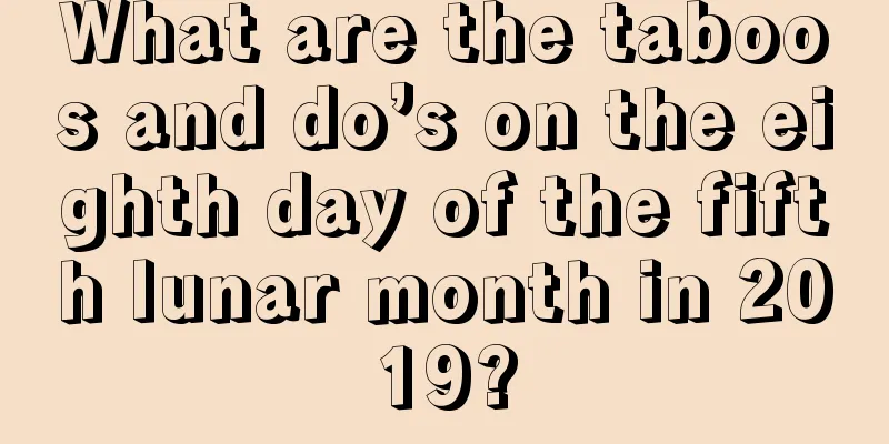 What are the taboos and do’s on the eighth day of the fifth lunar month in 2019?