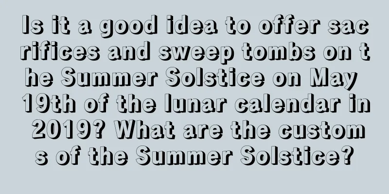 Is it a good idea to offer sacrifices and sweep tombs on the Summer Solstice on May 19th of the lunar calendar in 2019? What are the customs of the Summer Solstice?