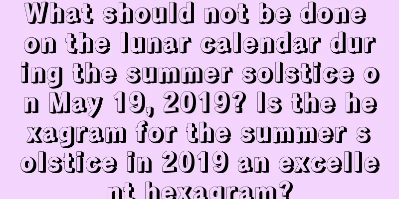 What should not be done on the lunar calendar during the summer solstice on May 19, 2019? Is the hexagram for the summer solstice in 2019 an excellent hexagram?