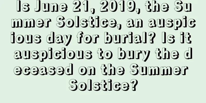 Is June 21, 2019, the Summer Solstice, an auspicious day for burial? Is it auspicious to bury the deceased on the Summer Solstice?